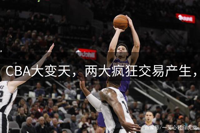 CBA大变天，两大疯狂交易产生，爆料广东队捡漏第一大前锋